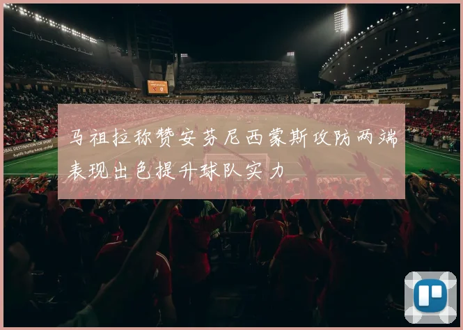 马祖拉称赞安芬尼西蒙斯攻防两端表现出色提升球队实力