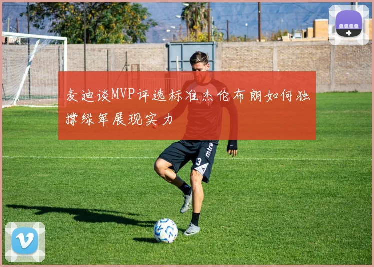 麦迪谈MVP评选标准杰伦布朗如何独撑绿军展现实力