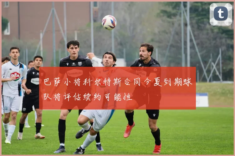 巴萨小将科尔特斯合同今夏到期球队将评估续约可能性