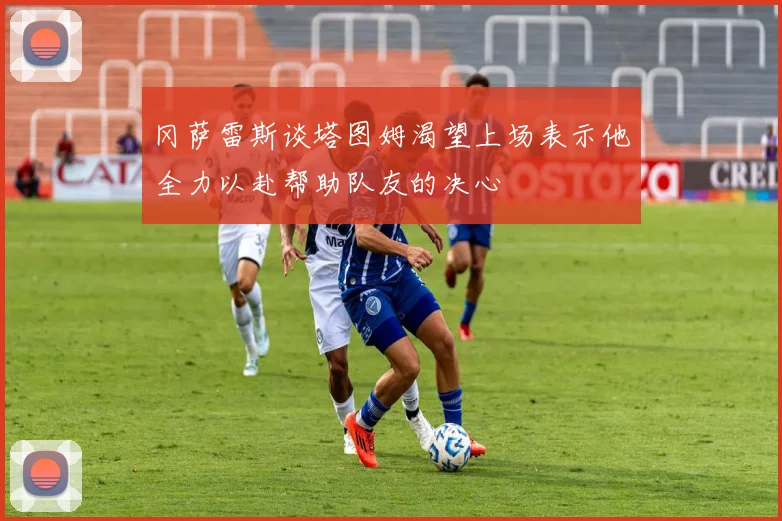 冈萨雷斯谈塔图姆渴望上场表示他全力以赴帮助队友的决心