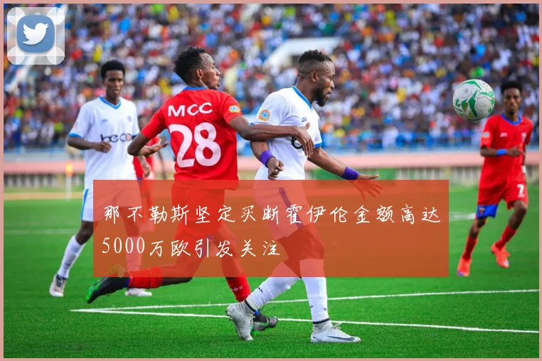 那不勒斯坚定买断霍伊伦金额高达5000万欧引发关注